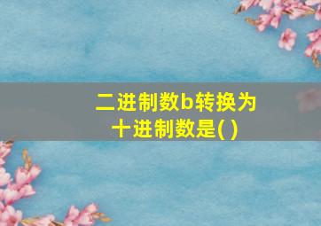 二进制数b转换为十进制数是( )